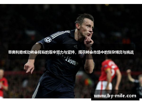 菲奥利奇成功转会背后的艰辛努力与坚持,揭示转会市场中的复杂博弈与挑战 菲奥利奇成功转会背后的艰辛努力与坚持,揭示转会市场中的复杂博弈与挑战