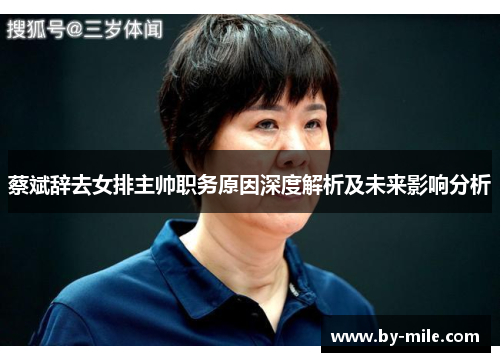 蔡斌辞去女排主帅职务原因深度解析及未来影响分析 蔡斌辞去女排主帅职务原因深度解析及未来影响分析
