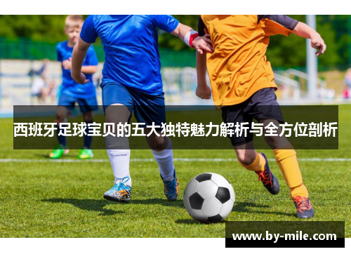 西班牙足球宝贝的五大独特魅力解析与全方位剖析 西班牙足球宝贝的五大独特魅力解析与全方位剖析