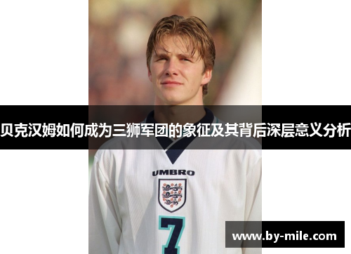 贝克汉姆如何成为三狮军团的象征及其背后深层意义分析