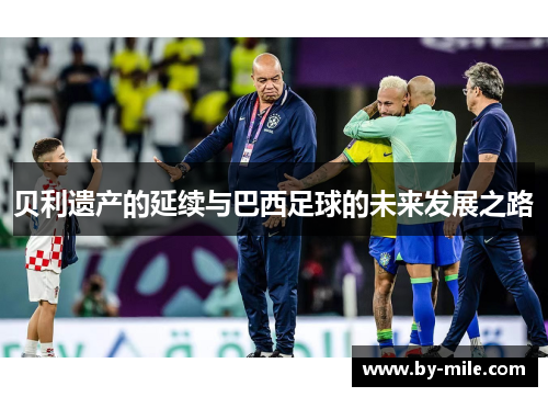 贝利遗产的延续与巴西足球的未来发展之路 贝利遗产的延续与巴西足球的未来发展之路