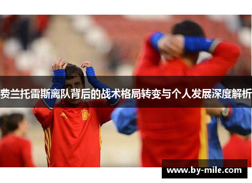 费兰托雷斯离队背后的战术格局转变与个人发展深度解析 费兰托雷斯离队背后的战术格局转变与个人发展深度解析