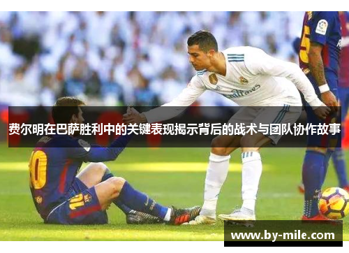 费尔明在巴萨胜利中的关键表现揭示背后的战术与团队协作故事 费尔明在巴萨胜利中的关键表现揭示背后的战术与团队协作故事