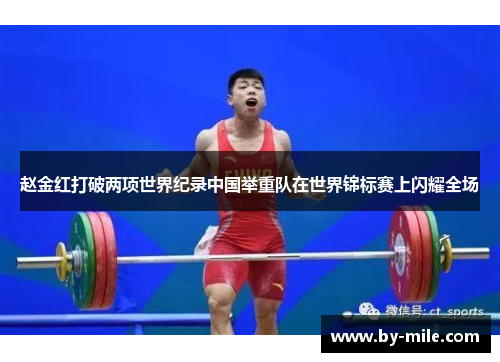 赵金红打破两项世界纪录中国举重队在世界锦标赛上闪耀全场 赵金红打破两项世界纪录中国举重队在世界锦标赛上闪耀全场
