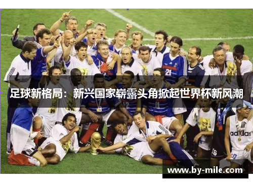 足球新格局:新兴国家崭露头角掀起世界杯新风潮 足球新格局:新兴国家崭露头角掀起世界杯新风潮