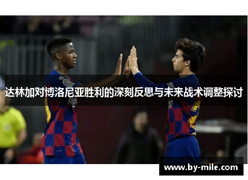 达林加对博洛尼亚胜利的深刻反思与未来战术调整探讨 达林加对博洛尼亚胜利的深刻反思与未来战术调整探讨