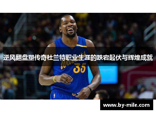 逆风翻盘塑传奇杜兰特职业生涯的跌宕起伏与辉煌成就 逆风翻盘塑传奇杜兰特职业生涯的跌宕起伏与辉煌成就