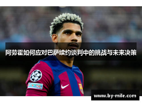 阿劳霍如何应对巴萨续约谈判中的挑战与未来决策 阿劳霍如何应对巴萨续约谈判中的挑战与未来决策