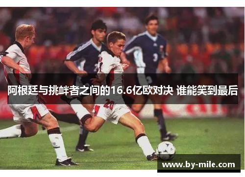 阿根廷与挑衅者之间的16.6亿欧对决 谁能笑到最后 阿根廷与挑衅者之间的16.6亿欧对决 谁能笑到最后