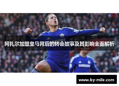 阿扎尔加盟皇马背后的转会故事及其影响全面解析 阿扎尔加盟皇马背后的转会故事及其影响全面解析