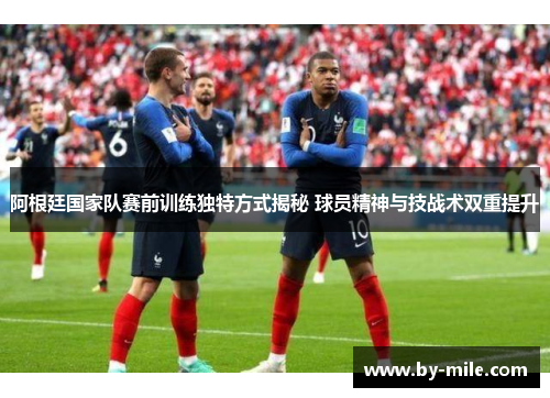 阿根廷国家队赛前训练独特方式揭秘 球员精神与技战术双重提升 阿根廷国家队赛前训练独特方式揭秘 球员精神与技战术双重提升