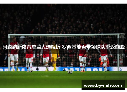 阿森纳新体育总监人选解析 罗西基能否带领球队重返巅峰 阿森纳新体育总监人选解析 罗西基能否带领球队重返巅峰