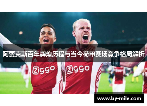 阿贾克斯百年辉煌历程与当今荷甲赛场竞争格局解析 阿贾克斯百年辉煌历程与当今荷甲赛场竞争格局解析