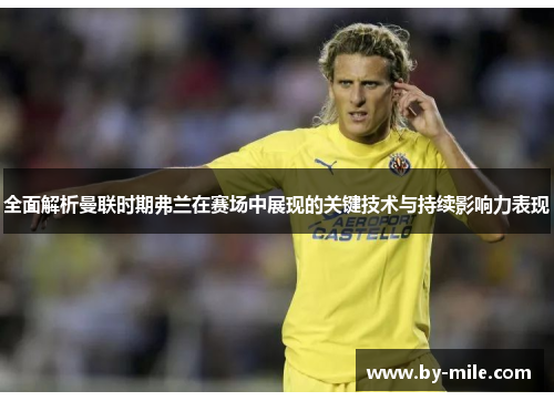 全面解析曼联时期弗兰在赛场中展现的关键技术与持续影响力表现 全面解析曼联时期弗兰在赛场中展现的关键技术与持续影响力表现