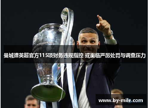 曼城遭英超官方115项财务违规指控 或面临严厉处罚与调查压力