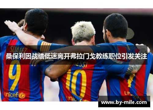 桑保利因战绩低迷离开弗拉门戈教练职位引发关注