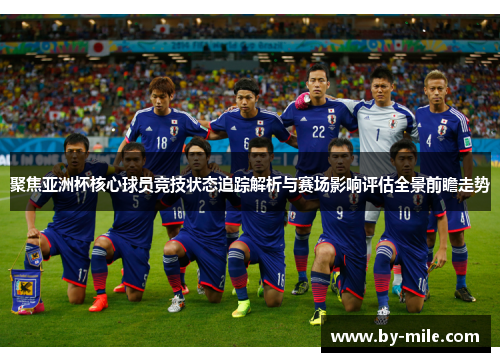 聚焦亚洲杯核心球员竞技状态追踪解析与赛场影响评估全景前瞻走势